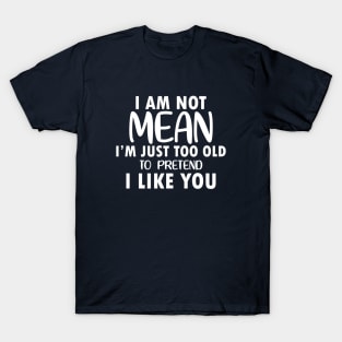 I am Not Mean I am Just Too Old to Pretend I Like You T-Shirt